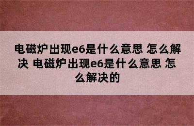 电磁炉出现e6是什么意思 怎么解决 电磁炉出现e6是什么意思 怎么解决的